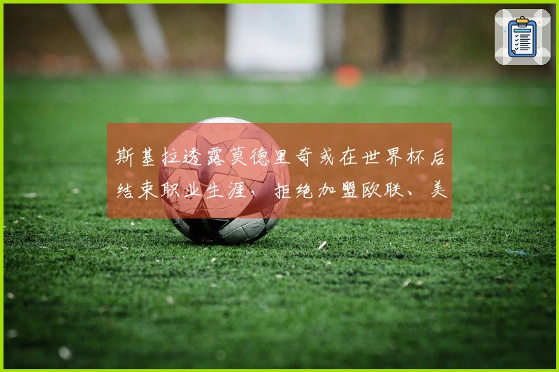 斯基拉透露莫德里奇或在世界杯后结束职业生涯,拒绝加盟欧联、美职联及沙特球队