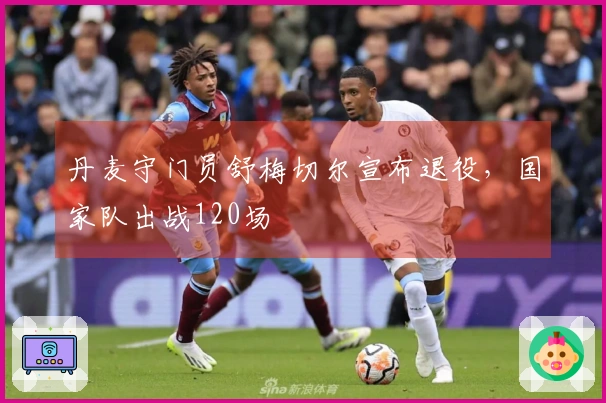 丹麦守门员舒梅切尔宣布退役，国家队出战120场