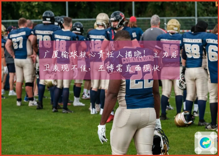 广厦输球核心责任人揭晓！主力后卫表现不佳，王博需直面现状